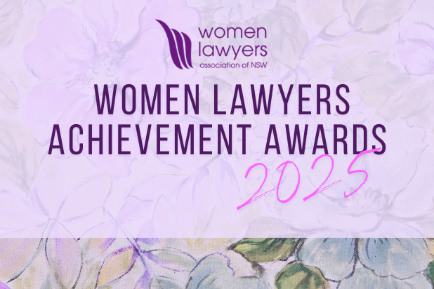 We cordially invite you to our 30th anniversary of the Women Lawyers Achievement Awards. We are delighted to announce our quest speaker for the evening, Justice Julie Ward, President of the New South Wales Court of Appeal. The evening will commence at 6:00pm with welcome drinks and live music, followed by dinner, formalities and concluding at around 10:30pm.