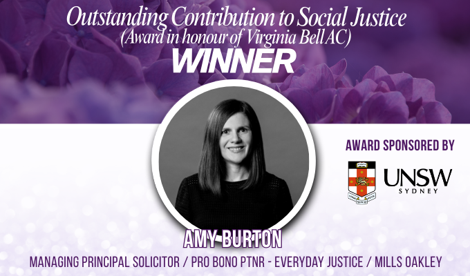 Outstanding Contribution to Social Justice (Award in honour of Virginia Bell AC) Amy Burton Managing  Principal Solicitor / Pro Bono Partner - Everyday Justice / Mills Oakley